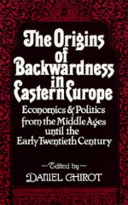 The Origins of Backwardness in Eastern Europe: Economics and Politics from the Middle Ages Until the Early Twentieth Century by Chirot, Daniel
