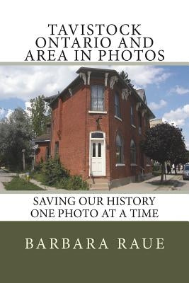 Tavistock Ontario and Area in Photos: Saving Our History One Photo at a Time by Raue, Barbara