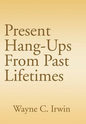 Present Hang-Ups From Past Lifetimes by Irwin, Wayne C.