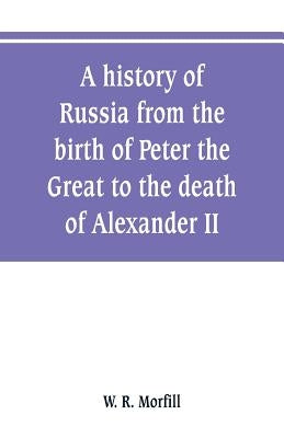 A history of Russia from the birth of Peter the Great to the death of Alexander II by R. Morfill, W.
