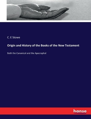 Origin and History of the Books of the New Testament: Both the Canonical and the Apocraphal by Stowe, C. E.