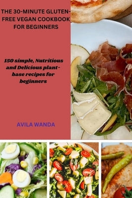 The 30-Minute Gluten-Free Vegan Cookbook for Beginners: 150 simple, Nutritious and Delicious plant-base recipes for beginners by Wanda, Avila