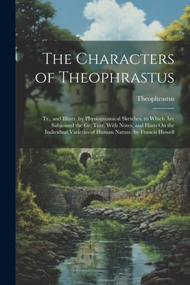 The Characters of Theophrastus; Tr., and Illustr. by Physiognomical Sketches. to Which Are Subjoined the Gr. Text, With Notes, and Hints On the Indivi by Theophrastus