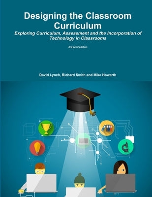 Designing the Classroom Curriculum Exploring Curriculum, Assessment and the Incorporation of Technology in Classrooms by Howarth, Mike