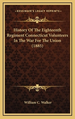 History Of The Eighteenth Regiment Connecticut Volunteers In The War For The Union (1885) by Walker, William C.