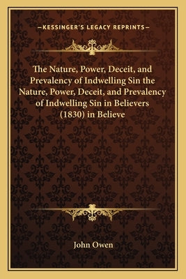 The Nature, Power, Deceit, and Prevalency of Indwelling Sin the Nature, Power, Deceit, and Prevalency of Indwelling Sin in Believers (1830) in Believe by Owen, John