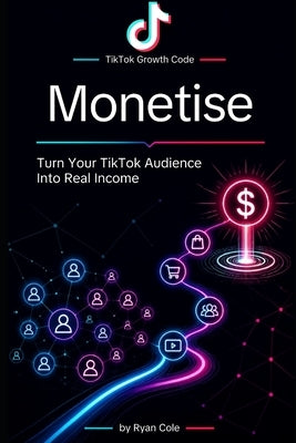 Monetise: Turn Your TikTok Audience Into Real Income by Cole, Ryan