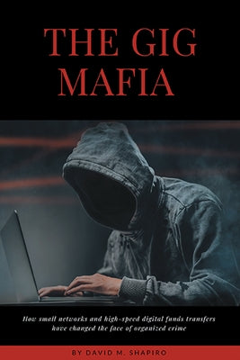 The Gig Mafia: How Small Networks and High-Speed Digital Funds Transfers Have Changed the Face of Organized Crime by Shapiro, David M.