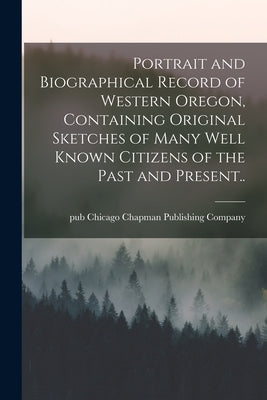 Portrait and Biographical Record of Western Oregon, Containing Original Sketches of Many Well Known Citizens of the Past and Present.. by Chapman Publishing Company, Chicago