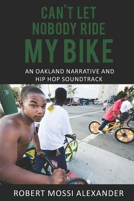 Can't Let Nobody Ride My Bike: An Oakland Narrative and Hip Hop Soundtrack by Alexander, Robert Mossi