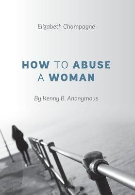 How to Abuse a Woman: By Kenny B. Anonymous by Champagne, Elizabeth