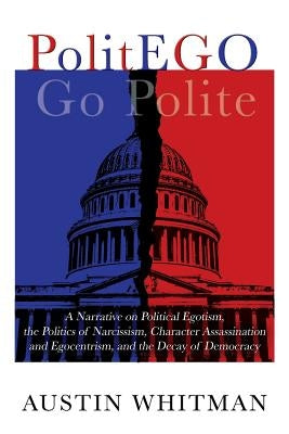 PolitEGO: A Narrative on Political Egotism, the Politics of Narcissism, Character Assassination and Egocentrism, and the Decay o by Whitman, Austin