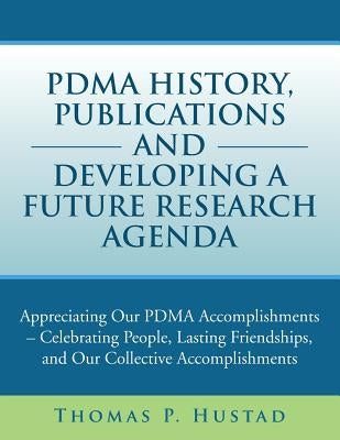Pdma History, Publications and Developing a Future Research Agenda: Appreciating Our Pdma Accomplishments - Celebrating People, Lasting Friendships, a by Hustad, Thomas P.