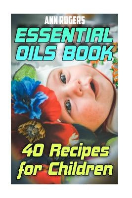 Essential Oils Book: 40 Recipes for Children: (Essential Oils, Essential Oils Book) by Rogers, Ann