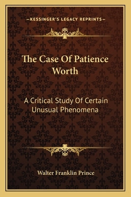 The Case of Patience Worth: A Critical Study of Certain Unusual Phenomena by Prince, Walter Franklin