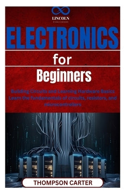 Electronics for Beginners: Building Circuits and Learning Hardware Basics Learn the fundamentals of circuits, resistors, and microcontrollers by Carter, Thompson