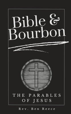 Bible & Bourbon: The Parables of Jesus by Reece, Ben