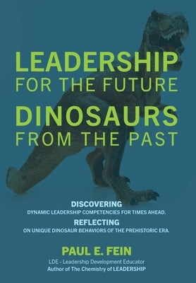 LEADERSHIP for the Future DINOSAURS from the Past: Discovering dynamic leadership competencies for times ahead. Reflecting on unique dinosaur behavior by Fein, Paul E.