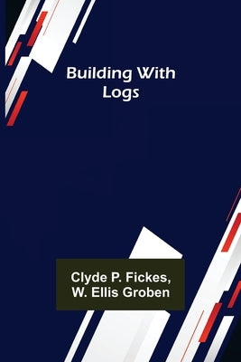 Building with Logs by P. Fickes, Clyde