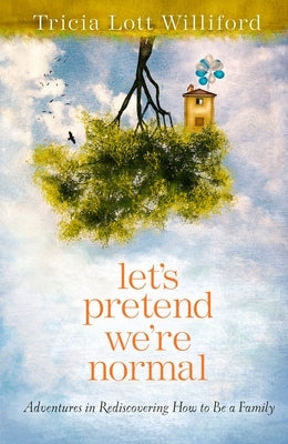 Let's Pretend We're Normal: Adventures in Rediscovering How to Be a Family by Lott Williford, Tricia