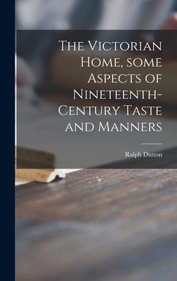 The Victorian Home, Some Aspects of Nineteenth-century Taste and Manners by Dutton, Ralph 1898-1985
