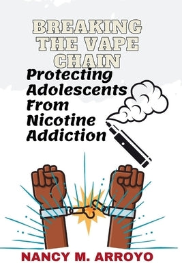 Breaking the Vape Chain: Protecting Adolescents from Nicotine Addiction by M. Arroyo, Nancy
