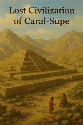Lost Civilization of Caral-Supe by Avallone, Marcello