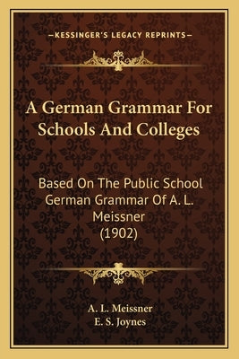 A German Grammar For Schools And Colleges: Based On The Public School German Grammar Of A. L. Meissner (1902) by Meissner, A. L.