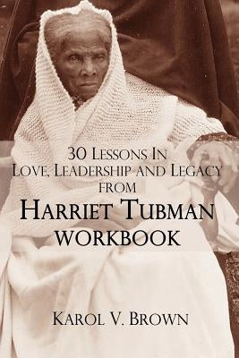 30 Lessons In Love, Leadership, and Legacy from Harriet Tubman, Workbook by Brown, Karol V.