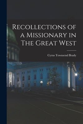 Recollections of a Missionary in The Great West by Brady, Cyrus Townsend