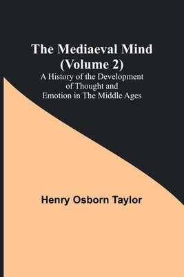 The Mediaeval Mind (Volume 2); A History of the Development of Thought and Emotion in the Middle Ages by Osborn Taylor, Henry