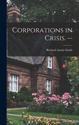 Corporations in Crisis. -- by Smith, Richard Austin 1911-