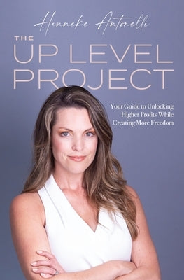 The Up Level Project: Your Guide to Unlocking Higher Profits While Creating More Freedom by Antonelli, Hanneke