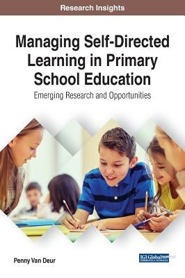 Managing Self-Directed Learning in Primary School Education: Emerging Research and Opportunities by Van Deur, Penny