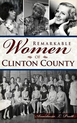 Remarkable Women of Clinton County by Pratt, Anastasia L.