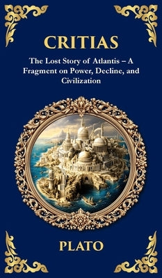 Critias: The Lost Story of Atlantis - A Fragment on Power, Decline, and Civilization (Deluxe Hardbound Edition) by Plato
