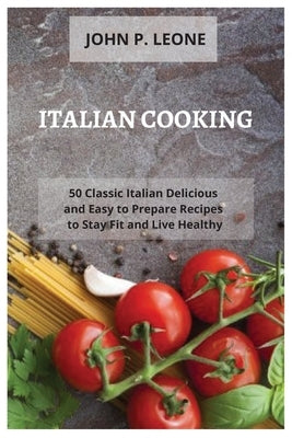 Italian Cooking: 50 Classic Italian Delicious and Easy to Prepare Recipes to Stay Fit and Live Healthy by Leone, John P.