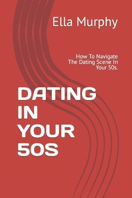 Dating in Your 50s: How To Navigate The Dating Scene In Your 50s. by Murphy, Ella
