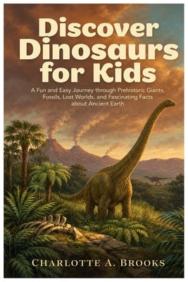 Discover Dinosaurs for Kids: A Fun and Easy Journey through Prehistoric Giants, Fossils, Lost Worlds, and Fascinating Facts about Ancient Earth by Brooks, Charlotte A.