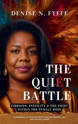 The Quiet Battle: Fibroids, Fertility & the Fight Within the Female Body by Fyffe, Denise N.