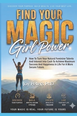 Find Your Magic Girl Power: How To Turn Your Natural Feminine Talents And Interest Into Cash To Achieve Maximum Success And Happiness In Life For A Mo by Peters, Joy