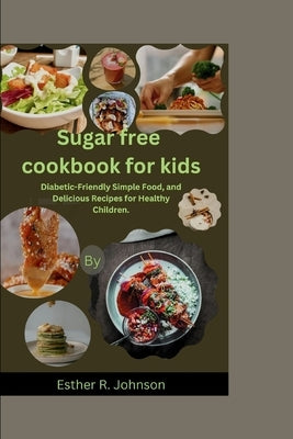 Sugar free cookbook for kids: Diabetic-Friendly Simple Food, and Delicious Recipes for Healthy Children. by Johnson, Esther R.