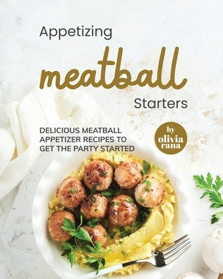 Appetizing Meatball Starters: Delicious Meatball Appetizer Recipes to Get the Party Started by Rana, Olivia