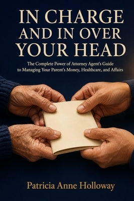 In Charge And In Over Your Head: The Complete Power of Attorney Agent's Guide to Managing Your Parent's Money, Healthcare, and Affairs by Holloway, Patricia Anne