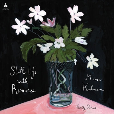 Still Life with Remorse: Family Stories by Kalman, Maira