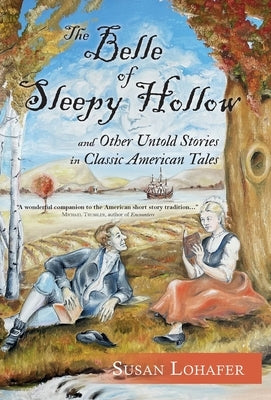 The Belle of Sleepy Hollow and Other Untold Stories in Classic American Tales by Lohafer, Susan