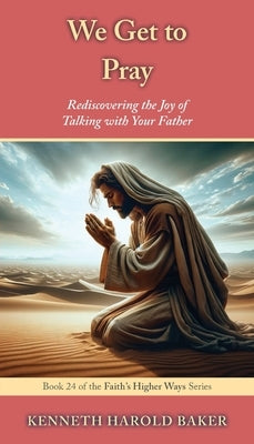 We Get to Pray: Rediscovering the Joy of Talking with Your Father by Baker, Kenneth Harold