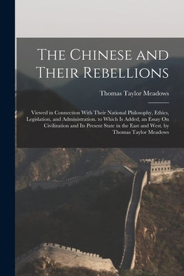 The Chinese and Their Rebellions: Viewed in Connection With Their National Philosophy, Ethics, Legislation, and Administration. to Which Is Added, an by Meadows, Thomas Taylor