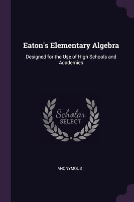 Eaton's Elementary Algebra: Designed for the Use of High Schools and Academies by Anonymous