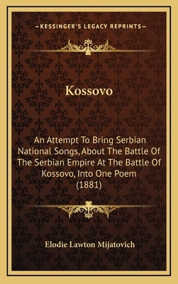 Kossovo: An Attempt To Bring Serbian National Songs, About The Battle Of The Serbian Empire At The Battle Of Kossovo, Into One by Mijatovich, Elodie Lawton